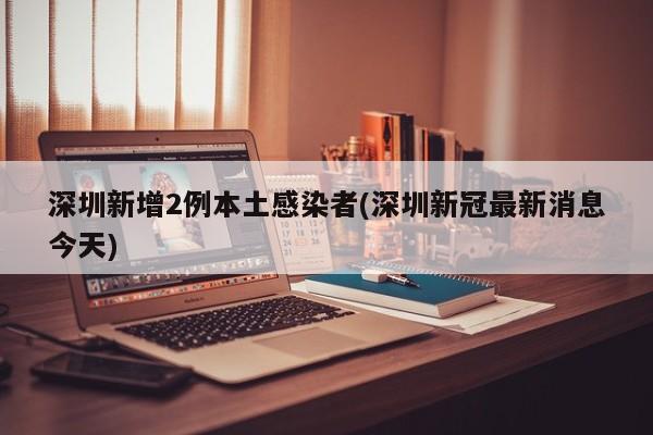 深圳新增2例本土感染者(深圳新冠最新消息今天)
