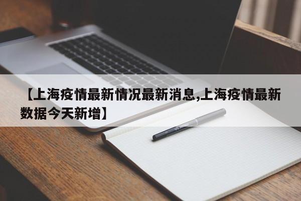 【上海疫情最新情况最新消息,上海疫情最新数据今天新增】