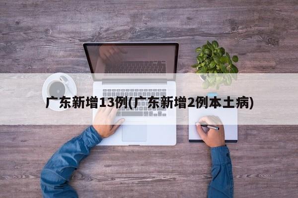 广东新增13例(广东新增2例本土病)