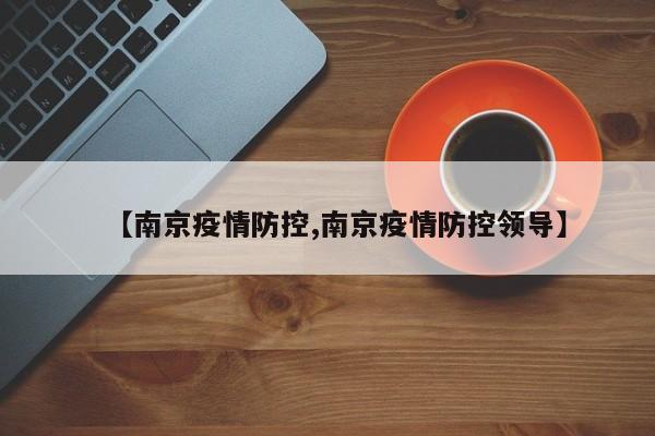 【南京疫情防控,南京疫情防控领导】