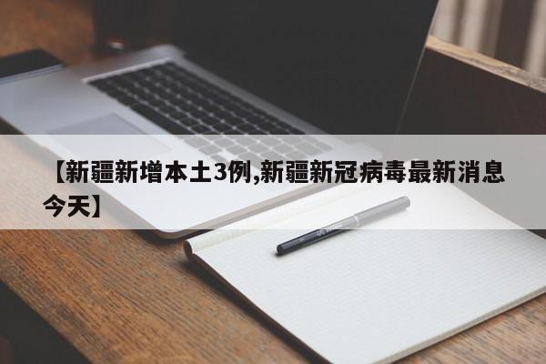 【新疆新增本土3例,新疆新冠病毒最新消息今天】
