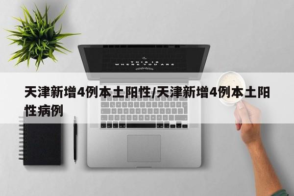 天津新增4例本土阳性/天津新增4例本土阳性病例