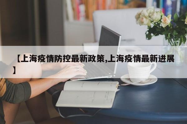 【上海疫情防控最新政策,上海疫情最新进展】