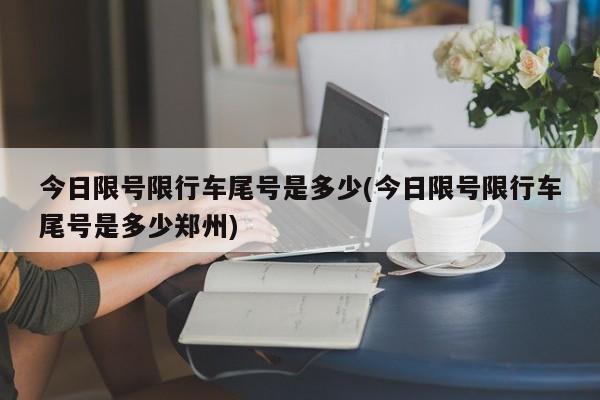 今日限号限行车尾号是多少(今日限号限行车尾号是多少郑州)