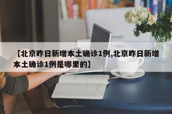 【北京昨日新增本土确诊1例,北京昨日新增本土确诊1例是哪里的】