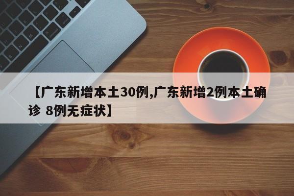 【广东新增本土30例,广东新增2例本土确诊 8例无症状】