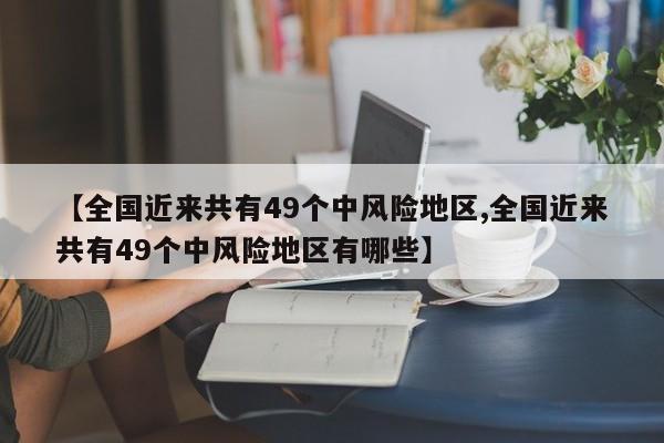 【全国近来共有49个中风险地区,全国近来共有49个中风险地区有哪些】