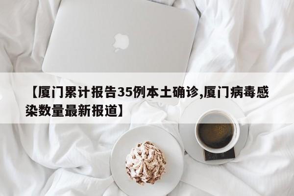 【厦门累计报告35例本土确诊,厦门病毒感染数量最新报道】