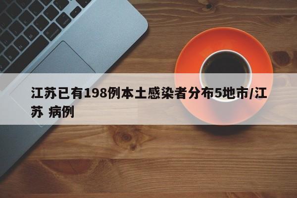 江苏已有198例本土感染者分布5地市/江苏 病例