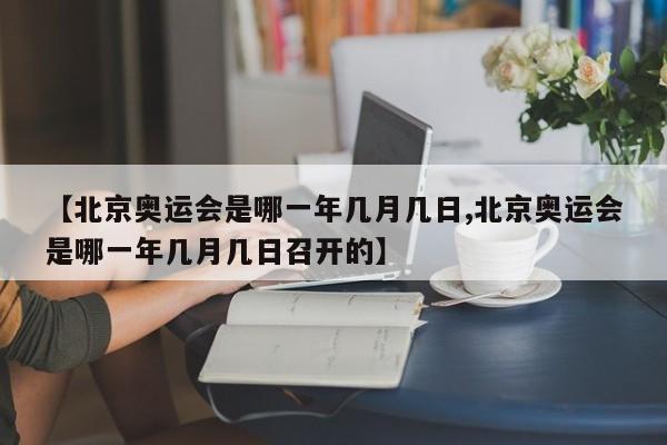 【北京奥运会是哪一年几月几日,北京奥运会是哪一年几月几日召开的】