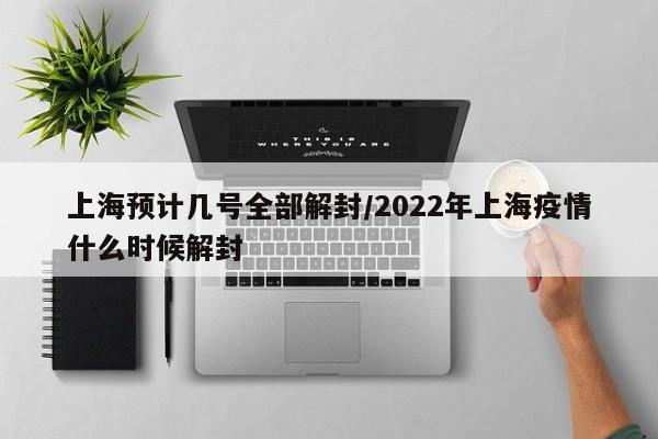 上海预计几号全部解封/2022年上海疫情什么时候解封
