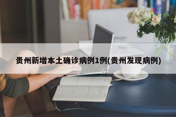 贵州新增本土确诊病例1例(贵州发现病例)