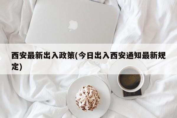 西安最新出入政策(今日出入西安通知最新规定)