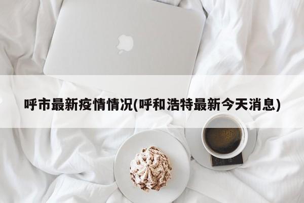 呼市最新疫情情况(呼和浩特最新今天消息)
