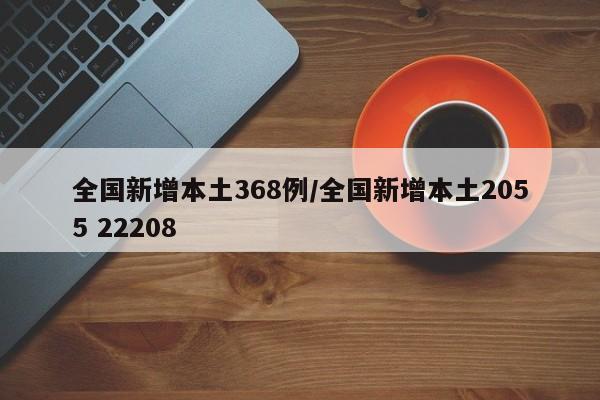 全国新增本土368例/全国新增本土2055 22208