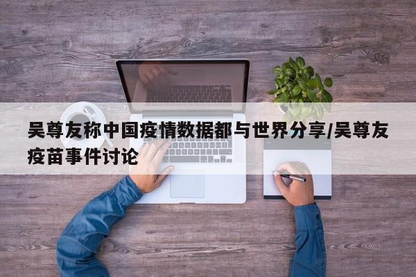 吴尊友称中国疫情数据都与世界分享/吴尊友疫苗事件讨论