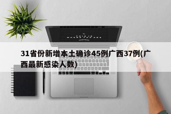 31省份新增本土确诊45例广西37例(广西最新感染人数)