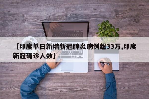 【印度单日新增新冠肺炎病例超33万,印度新冠确诊人数】