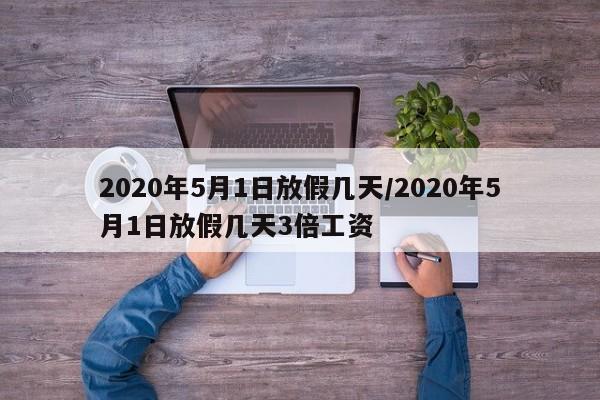 2020年5月1日放假几天/2020年5月1日放假几天3倍工资