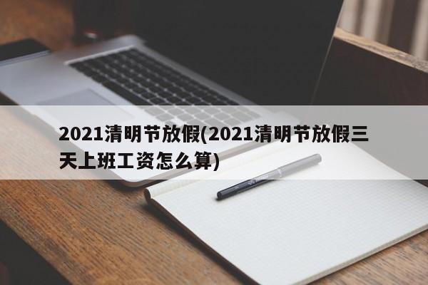2021清明节放假(2021清明节放假三天上班工资怎么算)
