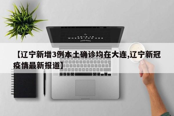 【辽宁新增3例本土确诊均在大连,辽宁新冠疫情最新报道】