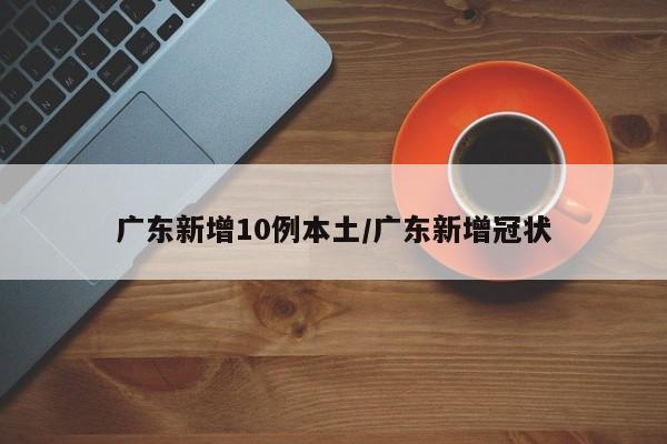 广东新增10例本土/广东新增冠状