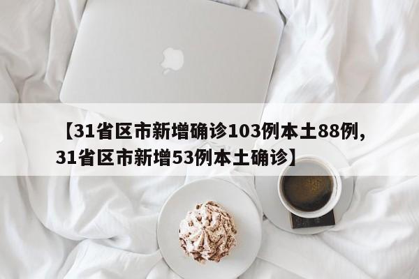 【31省区市新增确诊103例本土88例,31省区市新增53例本土确诊】