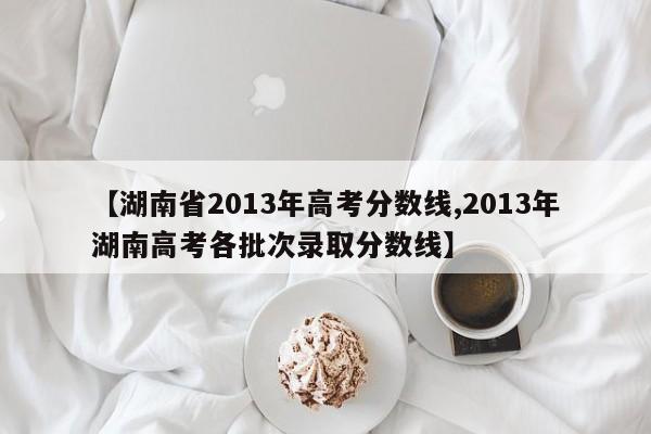 【湖南省2013年高考分数线,2013年湖南高考各批次录取分数线】