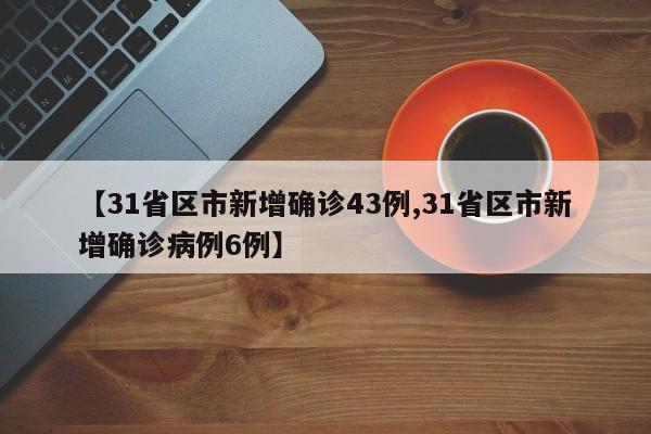 【31省区市新增确诊43例,31省区市新增确诊病例6例】