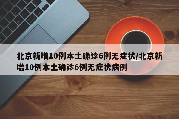 北京新增10例本土确诊6例无症状/北京新增10例本土确诊6例无症状病例