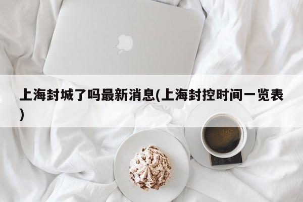 上海封城了吗最新消息(上海封控时间一览表)