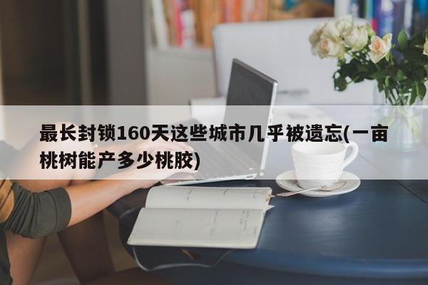 最长封锁160天这些城市几乎被遗忘(一亩桃树能产多少桃胶)