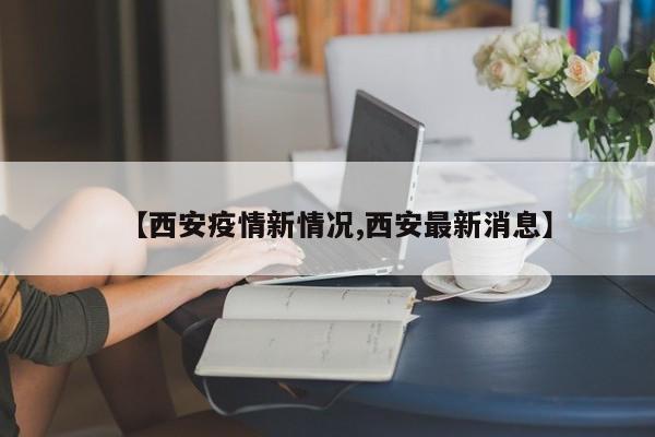 【西安疫情新情况,西安最新消息】