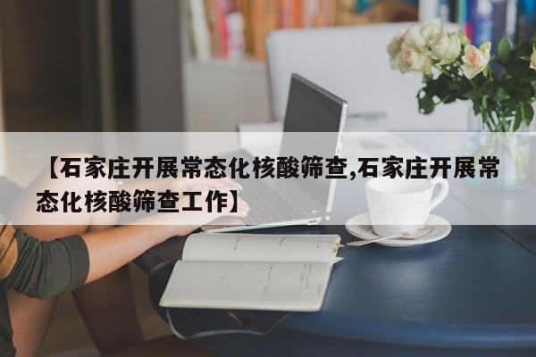 【石家庄开展常态化核酸筛查,石家庄开展常态化核酸筛查工作】