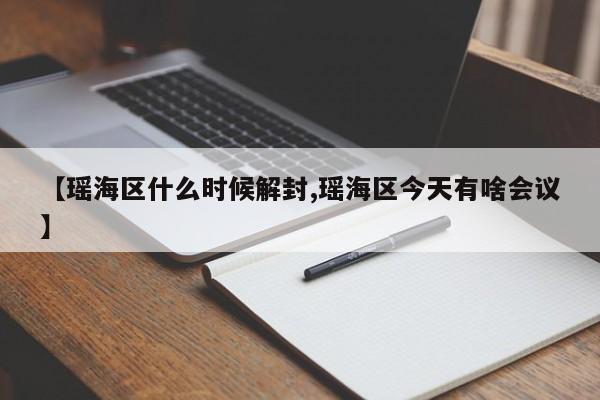 【瑶海区什么时候解封,瑶海区今天有啥会议】