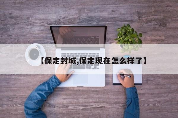 【保定封城,保定现在怎么样了】