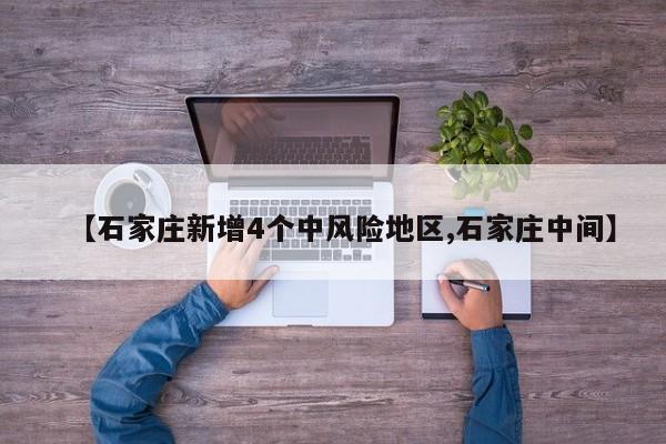 【石家庄新增4个中风险地区,石家庄中间】