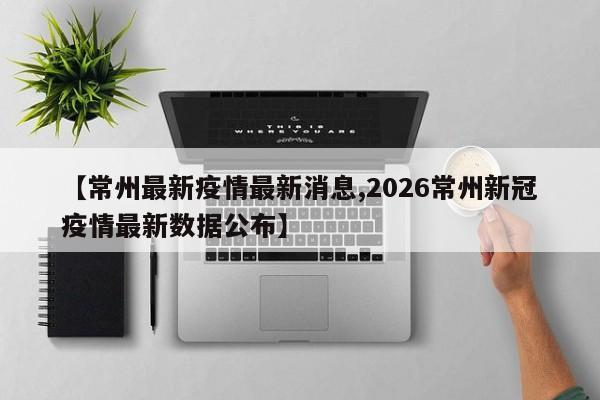 【常州最新疫情最新消息,2026常州新冠疫情最新数据公布】