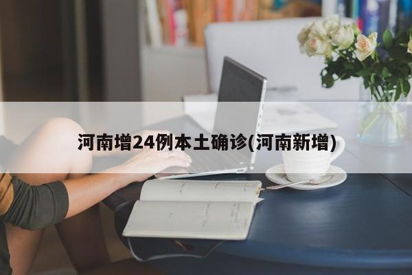 河南增24例本土确诊(河南新增)
