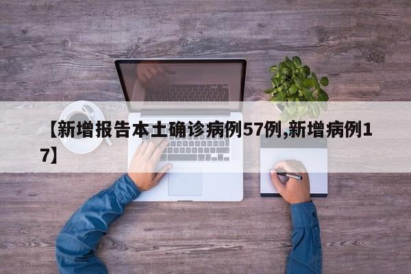 【新增报告本土确诊病例57例,新增病例17】