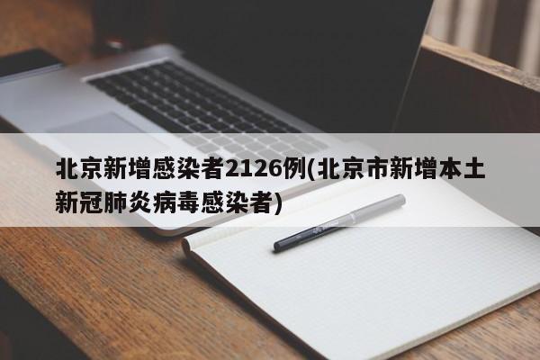 北京新增感染者2126例(北京市新增本土新冠肺炎病毒感染者)
