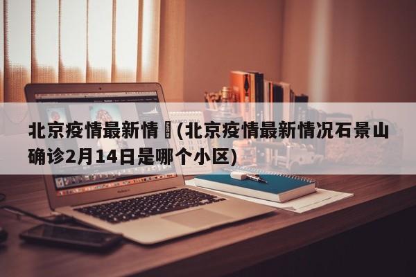 北京疫情最新情況(北京疫情最新情况石景山确诊2月14日是哪个小区)