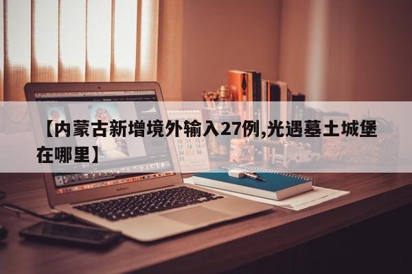 【内蒙古新增境外输入27例,光遇墓土城堡在哪里】