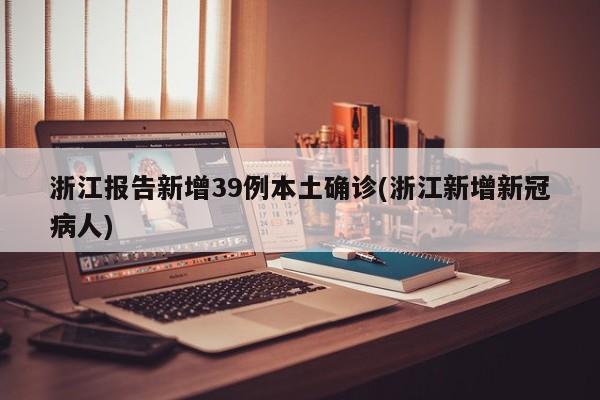 浙江报告新增39例本土确诊(浙江新增新冠病人)