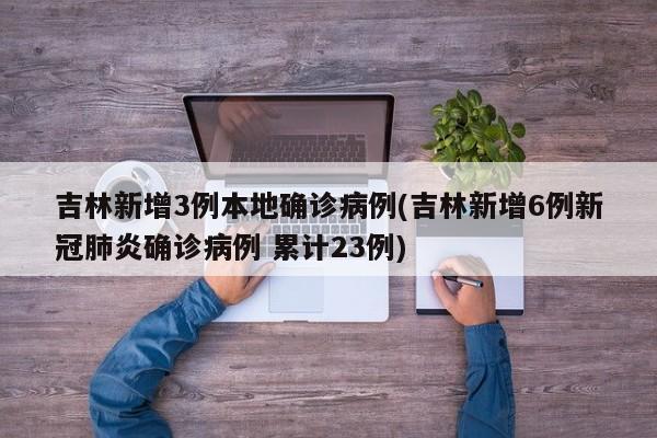 吉林新增3例本地确诊病例(吉林新增6例新冠肺炎确诊病例 累计23例)