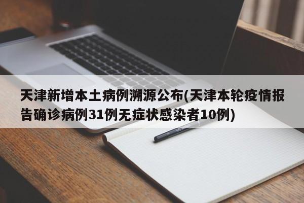 天津新增本土病例溯源公布(天津本轮疫情报告确诊病例31例无症状感染者10例)