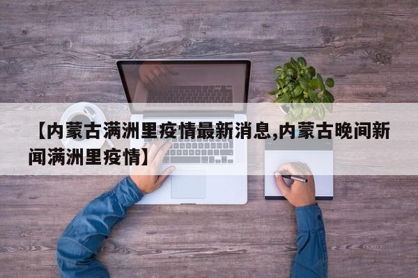 【内蒙古满洲里疫情最新消息,内蒙古晚间新闻满洲里疫情】