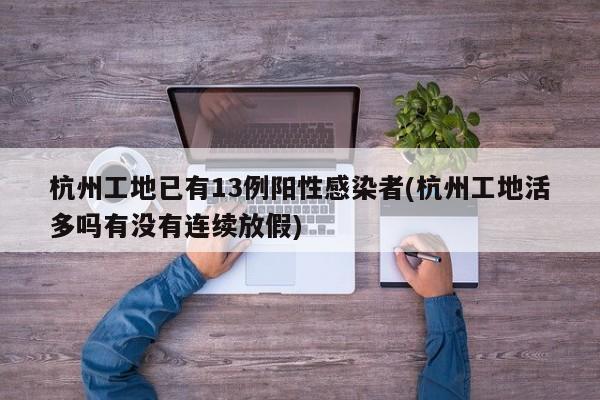 杭州工地已有13例阳性感染者(杭州工地活多吗有没有连续放假)