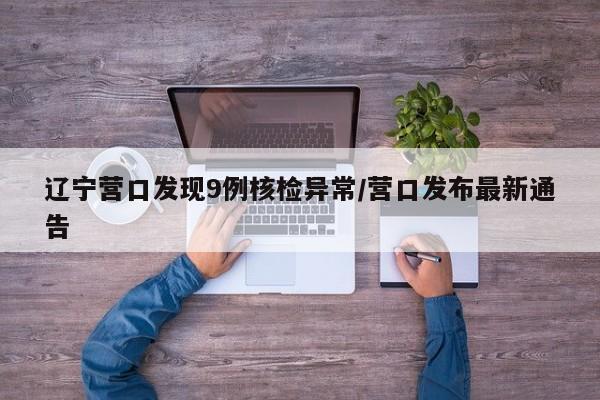 辽宁营口发现9例核检异常/营口发布最新通告