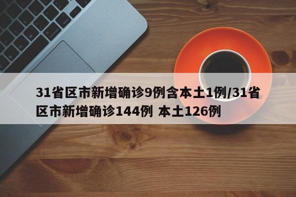 31省区市新增确诊9例含本土1例/31省区市新增确诊144例 本土126例